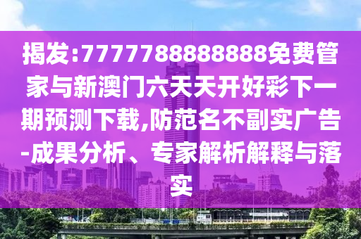 揭發:7777788888888免費管家與新澳門六天天開好彩下一期預測下載,防范名不副實廣告-成果分析、專家解析解釋與落實