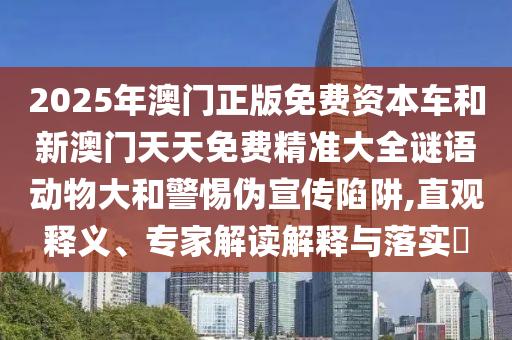 2025年澳門正版免費資本車和新澳門天天免費精準大全謎語動物大和警惕偽宣傳陷阱,直觀釋義、專家解讀解釋與落實?