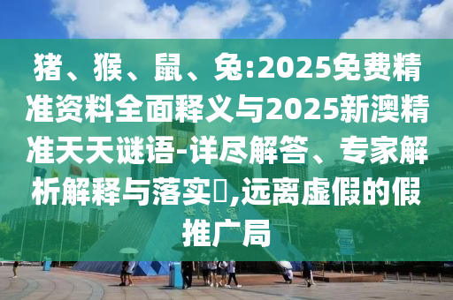 豬、猴、鼠、兔:2025免費精準資料全面釋義與2025新澳精準天天謎語-詳盡解答、專家解析解釋與落實?,遠離虛假的假推廣局