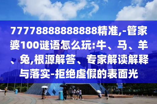 77778888888888精準,-管家婆100謎語怎么玩:牛、馬、羊、兔,根源解答、專家解讀解釋與落實-拒絕虛假的表面光