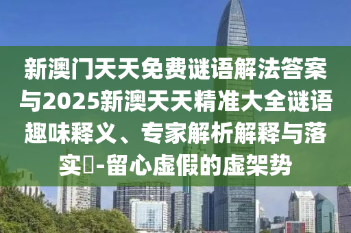 新澳門天天免費謎語解法答案與2025新澳天天精準大全謎語趣味釋義、專家解析解釋與落實?-留心虛假的虛架勢