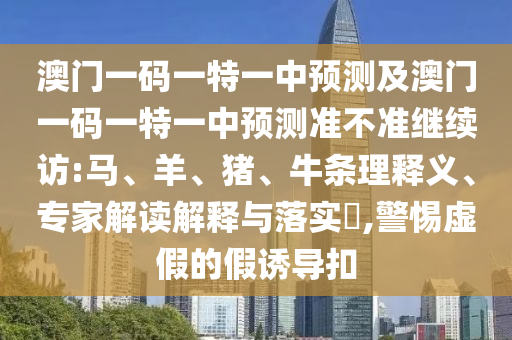 澳門一碼一特一中預測及澳門一碼一特一中預測準不準繼續訪:馬、羊、豬、牛條理釋義、專家解讀解釋與落實?,警惕虛假的假誘導扣