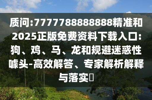 質問:7777788888888精準和2025正版免費資料下載入口:狗、雞、馬、龍和規避迷惑性噱頭-高效解答、專家解析解釋與落實?