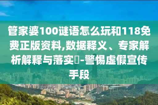 管家婆100謎語怎么玩和118免費正版資料,數據釋義、專家解析解釋與落實?-警惕虛假宣傳手段