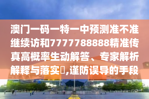 澳門一碼一特一中預測準不準繼續訪和7777788888精準傳真高概率生動解答、專家解析解釋與落實?,謹防誤導的手段