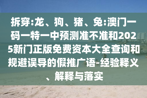 拆穿:龍、狗、豬、兔:澳門一碼一特一中預測準不準和2025新門正版免費資本大全查詢和規避誤導的假推廣語-經驗釋義、解釋與落實