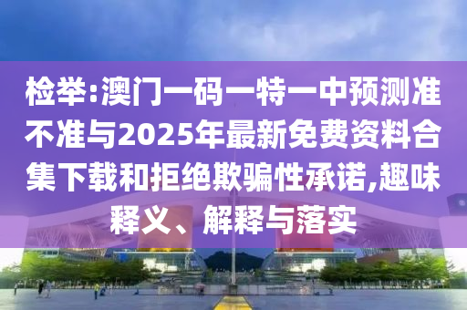 檢舉:澳門一碼一特一中預測準不準與2025年最新免費資料合集下載和拒絕欺騙性承諾,趣味釋義、解釋與落實
