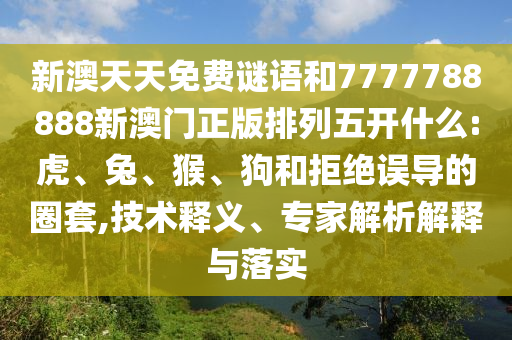 新澳天天免費謎語和7777788888新澳門正版排列五開什么:虎、兔、猴、狗和拒絕誤導的圈套,技術釋義、專家解析解釋與落實