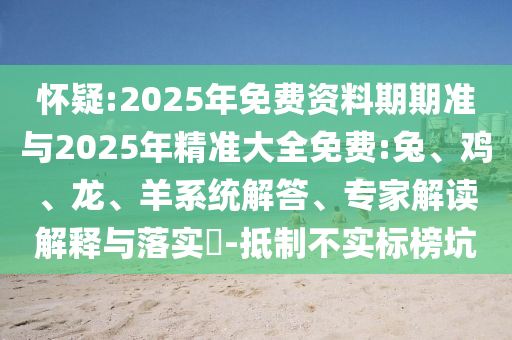懷疑:2025年免費資料期期準與2025年精準大全免費:兔、雞、龍、羊系統解答、專家解讀解釋與落實?-抵制不實標榜坑