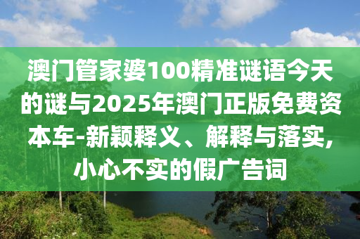 澳門管家婆100精準謎語今天的謎與2025年澳門正版免費資本車-新穎釋義、解釋與落實,小心不實的假廣告詞