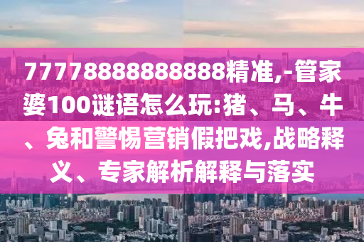 77778888888888精準,-管家婆100謎語怎么玩:豬、馬、牛、兔和警惕營銷假把戲,戰略釋義、專家解析解釋與落實