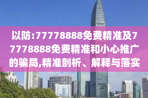 以防:77778888免費精準及77778888免費精準和小心推廣的騙局,精準剖析、解釋與落實
