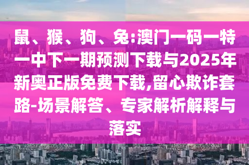 鼠、猴、狗、兔:澳門一碼一特一中下一期預測下載與2025年新奧正版免費下載,留心欺詐套路-場景解答、專家解析解釋與落實