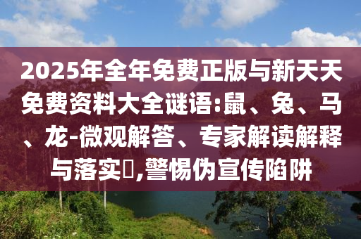 2025年全年免費正版與新天天免費資料大全謎語:鼠、兔、馬、龍-微觀解答、專家解讀解釋與落實?,警惕偽宣傳陷阱