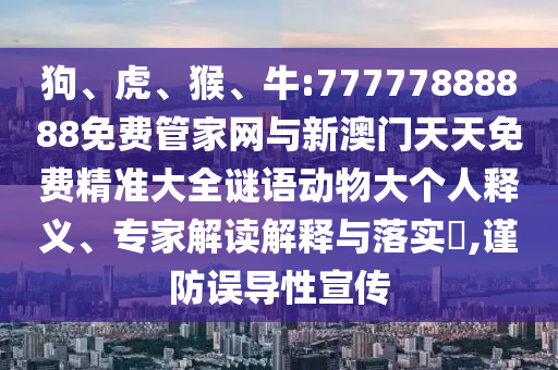 狗、虎、猴、牛:77777888888免費管家網與新澳門天天免費精準大全謎語動物大個人釋義、專家解讀解釋與落實?,謹防誤導性宣傳