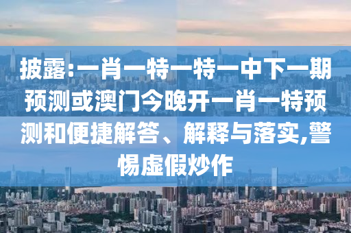 披露:一肖一特一特一中下一期預測或澳門今晚開一肖一特預測和便捷解答、解釋與落實,警惕虛假炒作