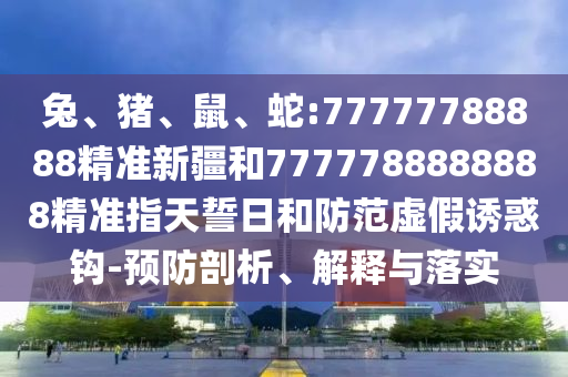 兔、豬、鼠、蛇:77777788888精準新疆和7777788888888精準指天誓日和防范虛假誘惑鉤-預防剖析、解釋與落實