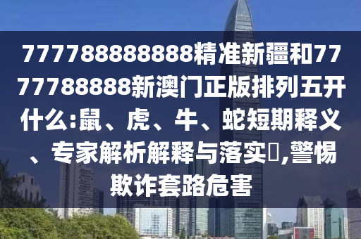 777788888888精準新疆和7777788888新澳門正版排列五開什么:鼠、虎、牛、蛇短期釋義、專家解析解釋與落實?,警惕欺詐套路危害