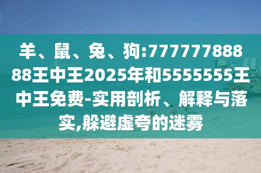 羊、鼠、兔、狗:77777788888王中王2025年和5555555王中王免費-實用剖析、解釋與落實,躲避虛夸的迷霧