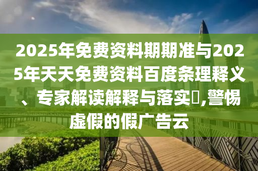 2025年免費資料期期準與2025年天天免費資料百度條理釋義、專家解讀解釋與落實?,警惕虛假的假廣告云