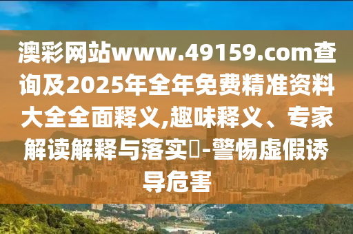 澳彩網站www.49159.соm查詢及2025年全年免費精準資料大全全面釋義,趣味釋義、專家解讀解釋與落實?-警惕虛假誘導危害