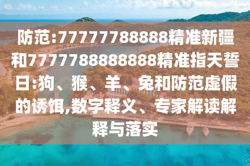 防范:77777788888精準新疆和7777788888888精準指天誓日:狗、猴、羊、兔和防范虛假的誘餌,數字釋義、專家解讀解釋與落實