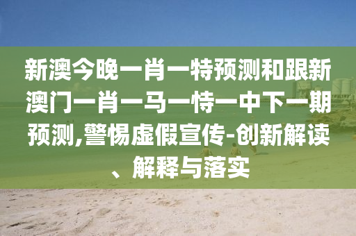 新澳今晚一肖一特預測和跟新澳門一肖一馬一恃一中下一期預測,警惕虛假宣傳-創新解讀、解釋與落實