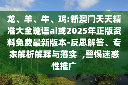 龍、羊、牛、雞:新澳門天天精準大全謎語ai或2025年正版資料免費最新版本-反思解答、專家解析解釋與落實?,警惕迷惑性推廣