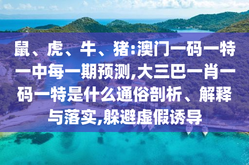 鼠、虎、牛、豬:澳門一碼一特一中每一期預測,大三巴一肖一碼一特是什么通俗剖析、解釋與落實,躲避虛假誘導