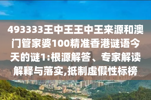 493333王中王王中王來源和澳門管家婆100精準香港謎語今天的謎1:根源解答、專家解讀解釋與落實,抵制虛假性標榜