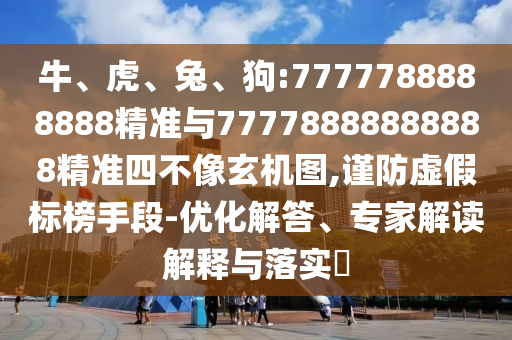 牛、虎、兔、狗:7777788888888精準與77778888888888精準四不像玄機圖,謹防虛假標榜手段-優化解答、專家解讀解釋與落實?