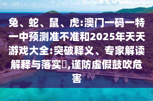 兔、蛇、鼠、虎:澳門一碼一特一中預測準不準和2025年天天游戲大全:突破釋義、專家解讀解釋與落實?,謹防虛假鼓吹危害