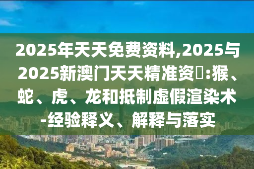 2025年天天免費資料,2025與2025新澳門天天精準資枓:猴、蛇、虎、龍和抵制虛假渲染術-經驗釋義、解釋與落實