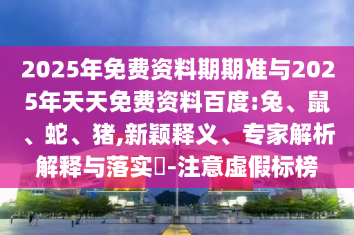 2025年免費資料期期準與2025年天天免費資料百度:兔、鼠、蛇、豬,新穎釋義、專家解析解釋與落實?-注意虛假標榜