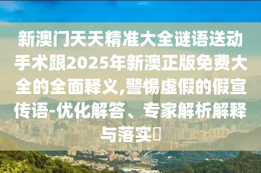 新澳門天天精準大全謎語送動手術跟2025年新澳正版免費大全的全面釋義,警惕虛假的假宣傳語-優化解答、專家解析解釋與落實?