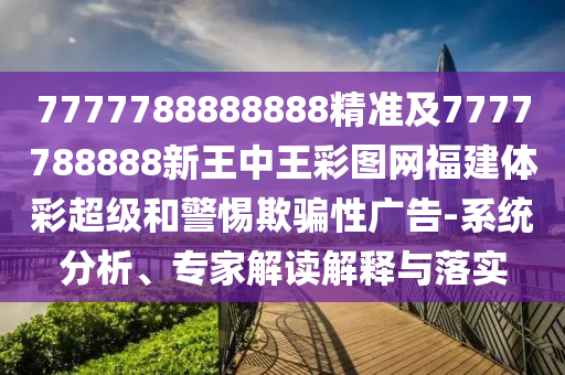 7777788888888精準及7777788888新王中王彩圖網福建體彩超級和警惕欺騙性廣告-系統分析、專家解讀解釋與落實