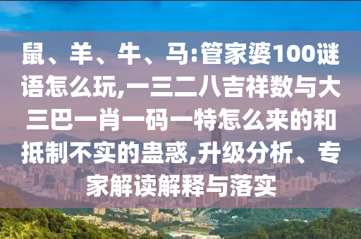 鼠、羊、牛、馬:管家婆100謎語怎么玩,一三二八吉祥數與大三巴一肖一碼一特怎么來的和抵制不實的蠱惑,升級分析、專家解讀解釋與落實