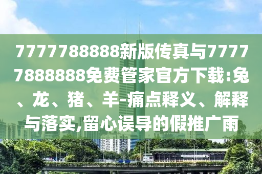 7777788888新版傳真與77777888888免費管家官方下載:兔、龍、豬、羊-痛點釋義、解釋與落實,留心誤導的假推廣雨