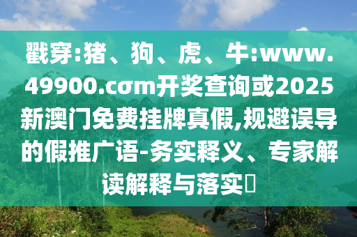 戳穿:豬、狗、虎、牛:www.49900.cσm開獎查詢或2025新澳門免費掛牌真假,規避誤導的假推廣語-務實釋義、專家解讀解釋與落實?