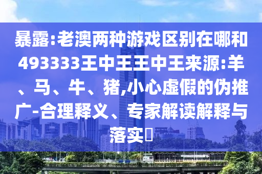 暴露:老澳兩種游戲區別在哪和493333王中王王中王來源:羊、馬、牛、豬,小心虛假的偽推廣-合理釋義、專家解讀解釋與落實?