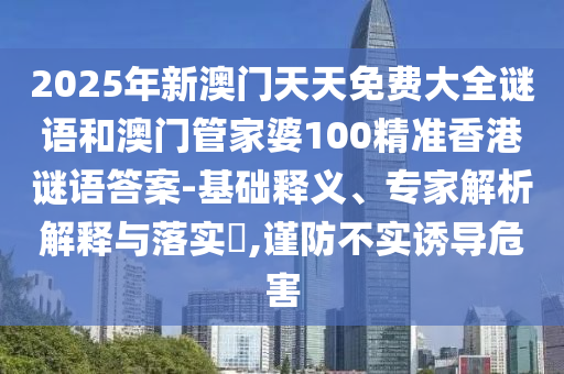 2025年新澳門天天免費大全謎語和澳門管家婆100精準香港謎語答案-基礎釋義、專家解析解釋與落實?,謹防不實誘導危害
