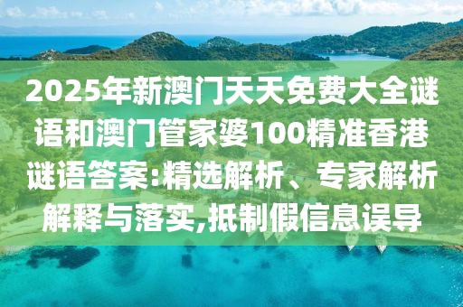 2025年新澳門天天免費大全謎語和澳門管家婆100精準香港謎語答案:精選解析、專家解析解釋與落實,抵制假信息誤導
