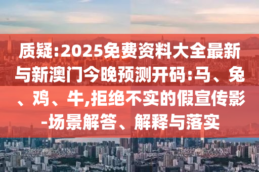 質疑:2025免費資料大全最新與新澳門今晚預測開碼:馬、兔、雞、牛,拒絕不實的假宣傳影-場景解答、解釋與落實