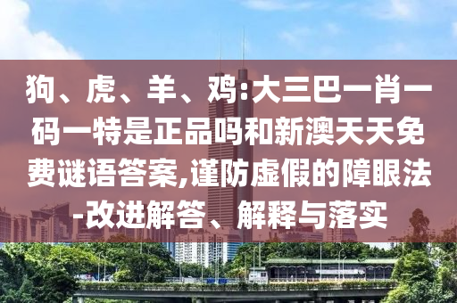 狗、虎、羊、雞:大三巴一肖一碼一特是正品嗎和新澳天天免費謎語答案,謹防虛假的障眼法-改進解答、解釋與落實