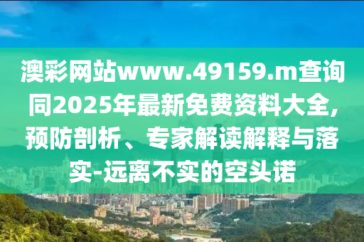澳彩網站www.49159.m查詢同2025年最新免費資料大全,預防剖析、專家解讀解釋與落實-遠離不實的空頭諾