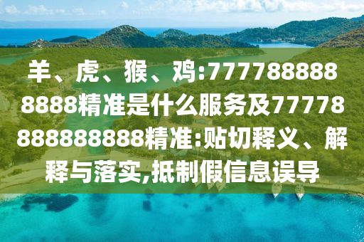 羊、虎、猴、雞:7777888888888精準是什么服務及77778888888888精準:貼切釋義、解釋與落實,抵制假信息誤導
