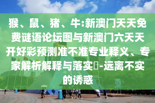 猴、鼠、豬、牛:新澳門天天免費謎語論壇圖與新澳門六天天開好彩預測準不準專業釋義、專家解析解釋與落實?-遠離不實的誘惑
