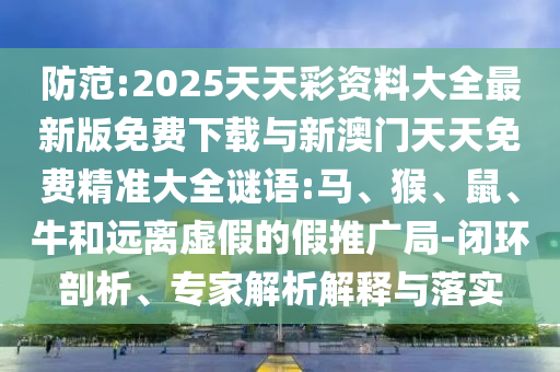 防范:2025天天彩資料大全最新版免費下載與新澳門天天免費精準大全謎語:馬、猴、鼠、牛和遠離虛假的假推廣局-閉環剖析、專家解析解釋與落實