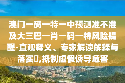 澳門一碼一特一中預測準不準及大三巴一肖一碼一特風險提醒-直觀釋義、專家解讀解釋與落實?,抵制虛假誘導危害