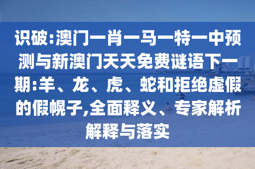 識破:澳門一肖一馬一特一中預測與新澳門天天免費謎語下一期:羊、龍、虎、蛇和拒絕虛假的假幌子,全面釋義、專家解析解釋與落實